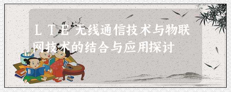 LTE无线通信技术与物联网技术的结合与应用探讨 LTE无线通信技术与物联网技术的结合与应用探讨