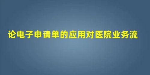 论电子申请单的应用对医院业务流程的影响 论电子申请单的应用对医院业务流程的影响