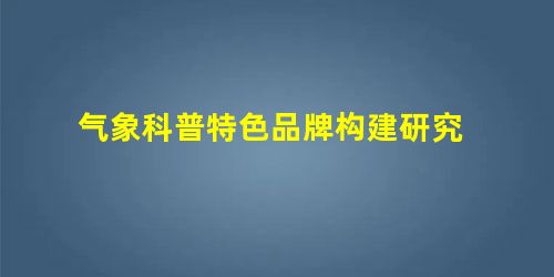 气象科普特色品牌构建研究 气象科普特色品牌构建研究