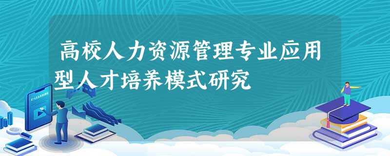 高校人力资源管理专业应用型人才培养模式研究 高校人力资源管理专业应用型人才培养模式研究