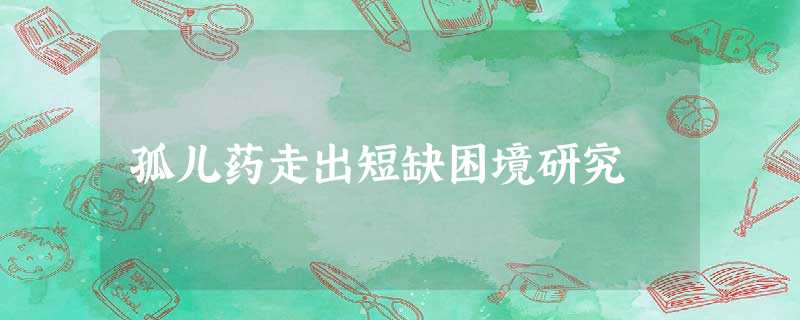孤儿药走出短缺困境研究 孤儿药走出短缺困境研究