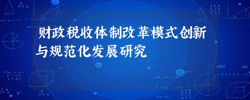 财政税收体制改革模式创新与规范化发展研究 财政税收体制改革模式创新与规范化发展研究