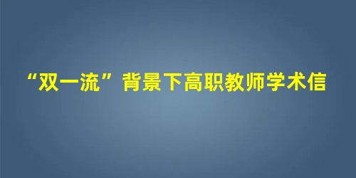“双一流”背景下高职教师学术信念的培养方法和途径 “双一流”背景下高职教师学术信念的培养方法和途径