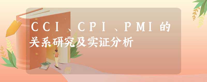 CCI、CPI、PMI的关系研究及实证分析 CCI、CPI、PMI的关系研究及实证分析