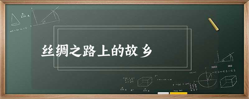 丝绸之路上的故乡 丝绸之路上的故乡