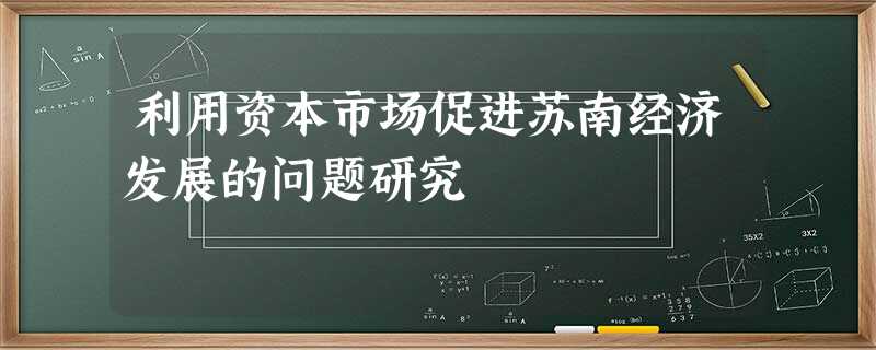 利用资本市场促进苏南经济发展的问题研究 利用资本市场促进苏南经济发展的问题研究