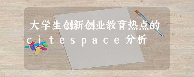 大学生创新创业教育热点的citespace分析 大学生创新创业教育热点的citespace分析