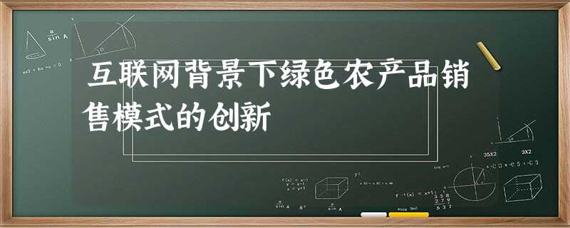 互联网背景下绿色农产品销售模式的创新 互联网背景下绿色农产品销售模式的创新