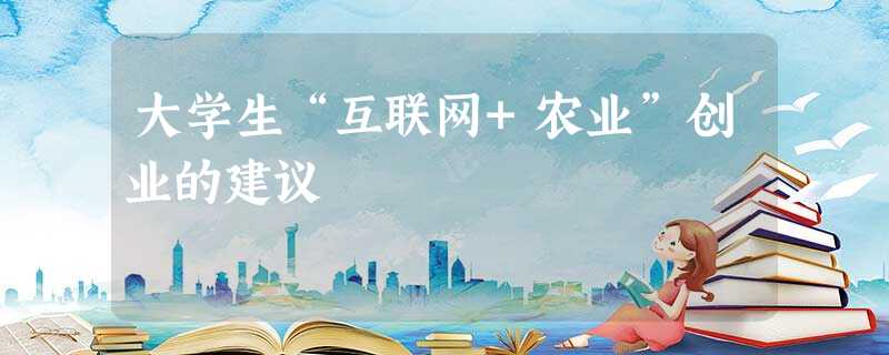 大学生“互联网+农业”创业的建议 大学生“互联网+农业”创业的建议