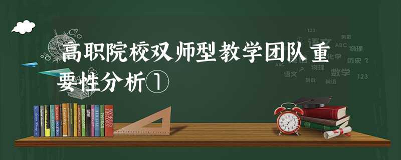 高职院校双师型教学团队重要性分析① 高职院校双师型教学团队重要性分析①