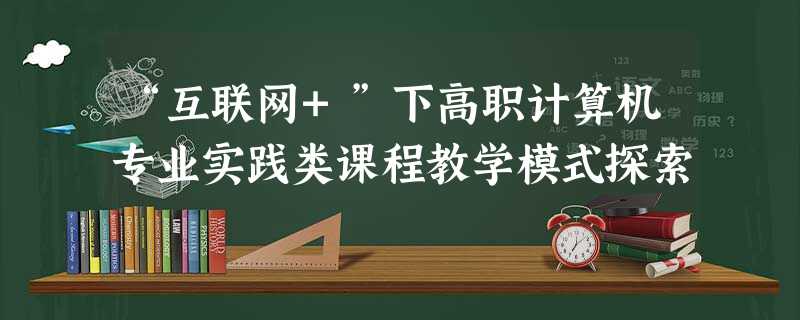 “互联网+”下高职计算机专业实践类课程教学模式探索 “互联网+”下高职计算机专业实践类课程教学模式探索