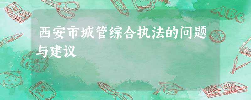 西安市城管综合执法的问题与建议 西安市城管综合执法的问题与建议