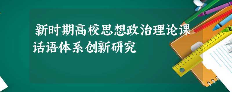 新时期高校思想政治理论课话语体系创新研究 新时期高校思想政治理论课话语体系创新研究