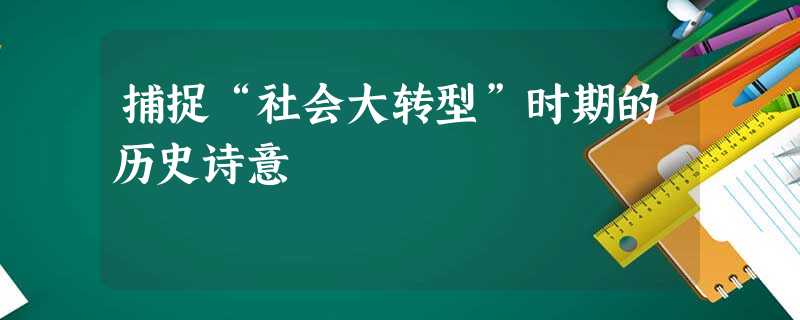 捕捉“社会大转型”时期的历史诗意 捕捉“社会大转型”时期的历史诗意