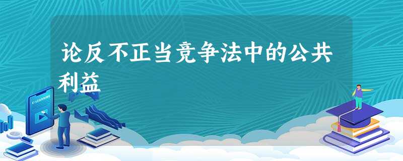 论反不正当竞争法中的公共利益 论反不正当竞争法中的公共利益