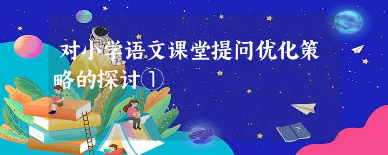 对小学语文课堂提问优化策略的探讨① 对小学语文课堂提问优化策略的探讨①