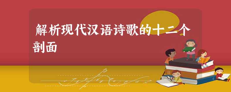 解析现代汉语诗歌的十二个剖面 解析现代汉语诗歌的十二个剖面