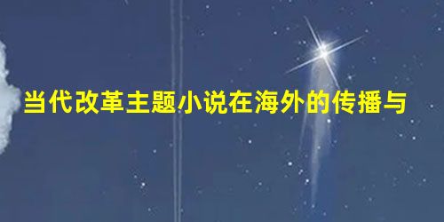 当代改革主题小说在海外的传播与影响力分析 当代改革主题小说在海外的传播与影响力分析