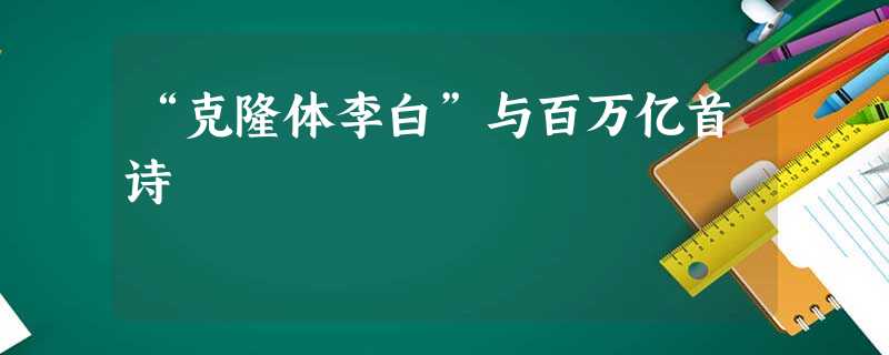 “克隆体李白”与百万亿首诗 “克隆体李白”与百万亿首诗