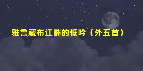 雅鲁藏布江畔的低吟(外五首) 雅鲁藏布江畔的低吟(外五首)