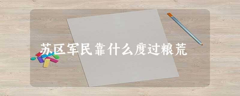 苏区军民靠什么度过粮荒 苏区军民靠什么度过粮荒