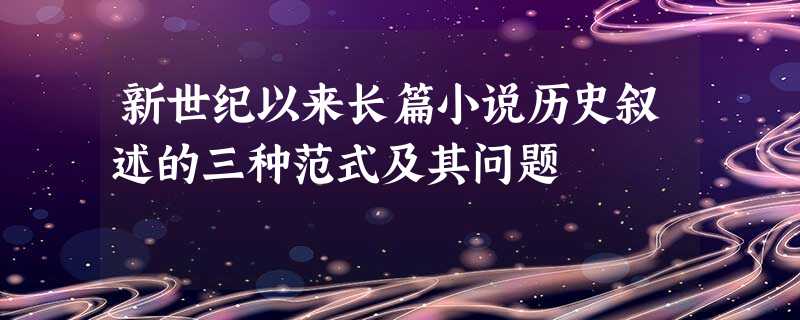 新世纪以来长篇小说历史叙述的三种范式及其问题 新世纪以来长篇小说历史叙述的三种范式及其问题