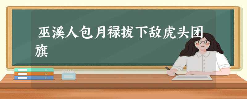巫溪人包月禄拔下敌虎头团旗 巫溪人包月禄拔下敌虎头团旗