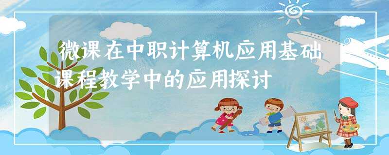 微课在中职计算机应用基础课程教学中的应用探讨 微课在中职计算机应用基础课程教学中的应用探讨