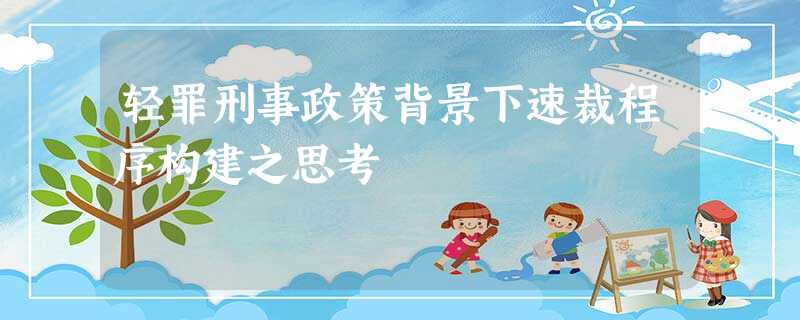 轻罪刑事政策背景下速裁程序构建之思考 轻罪刑事政策背景下速裁程序构建之思考