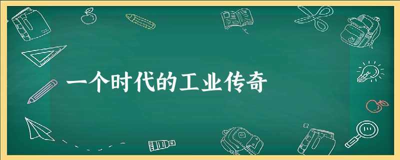 一个时代的工业传奇 一个时代的工业传奇