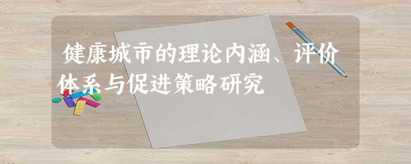 健康城市的理论内涵、评价体系与促进策略研究 健康城市的理论内涵、评价体系与促进策略研究