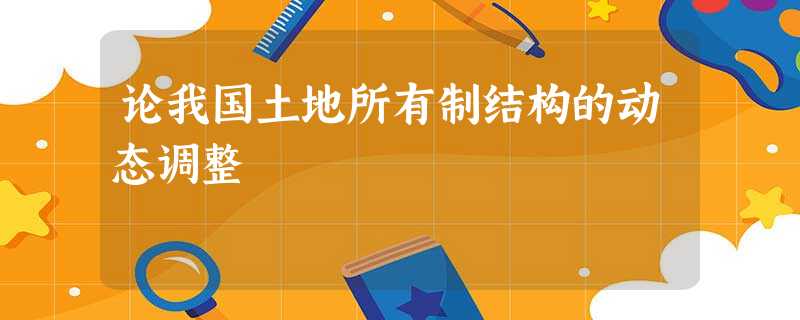 论我国土地所有制结构的动态调整 论我国土地所有制结构的动态调整