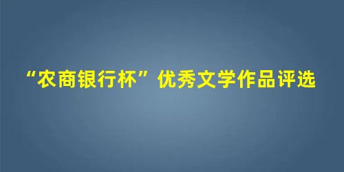 “农商银行杯”优秀文学作品评选启事 “农商银行杯”优秀文学作品评选启事
