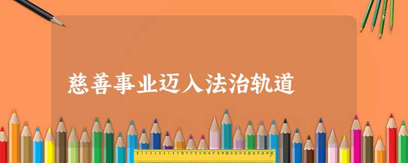 慈善事业迈入法治轨道 慈善事业迈入法治轨道