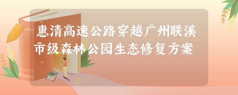 惠清高速公路穿越广州联溪市级森林公园生态修复方案 惠清高速公路穿越广州联溪市级森林公园生态修复方案
