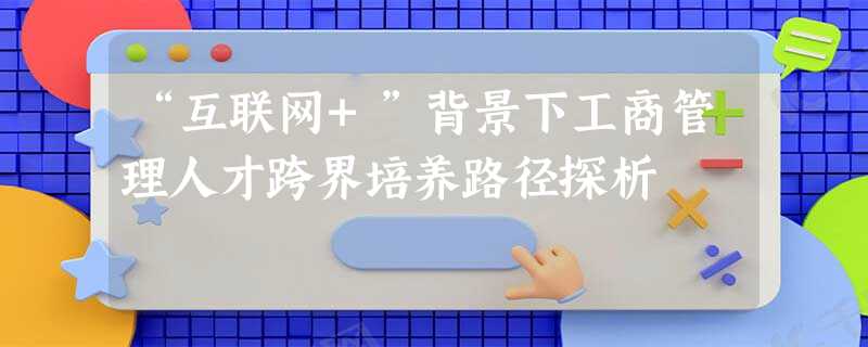 “互联网+”背景下工商管理人才跨界培养路径探析 “互联网+”背景下工商管理人才跨界培养路径探析