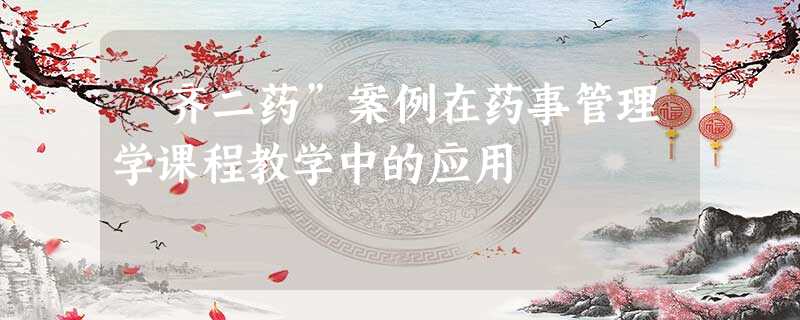 “齐二药”案例在药事管理学课程教学中的应用 “齐二药”案例在药事管理学课程教学中的应用