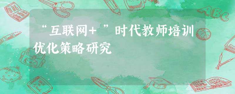 “互联网+”时代教师培训优化策略研究 “互联网+”时代教师培训优化策略研究