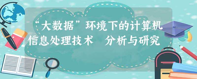“大数据”环境下的计算机信息处理技术 分析与研究 “大数据”环境下的计算机信息处理技术 分析与研究