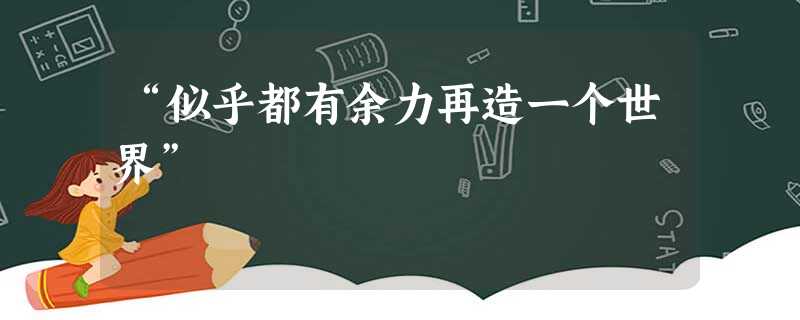 “似乎都有余力再造一个世界” “似乎都有余力再造一个世界”