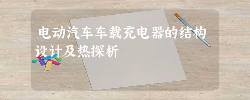 电动汽车车载充电器的结构设计及热探析 电动汽车车载充电器的结构设计及热探析
