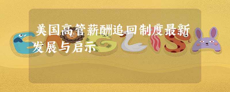美国高管薪酬追回制度最新发展与启示 美国高管薪酬追回制度最新发展与启示