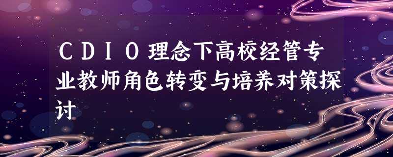 CDIO理念下高校经管专业教师角色转变与培养对策探讨 CDIO理念下高校经管专业教师角色转变与培养对策探讨