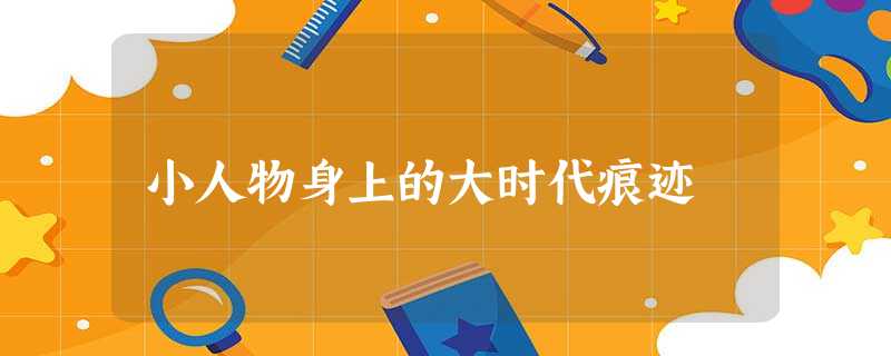 小人物身上的大时代痕迹 小人物身上的大时代痕迹