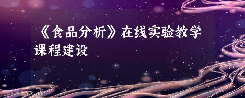 《食品分析》在线实验教学课程建设 《食品分析》在线实验教学课程建设
