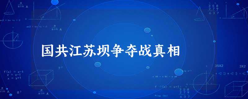 国共江苏坝争夺战真相 国共江苏坝争夺战真相