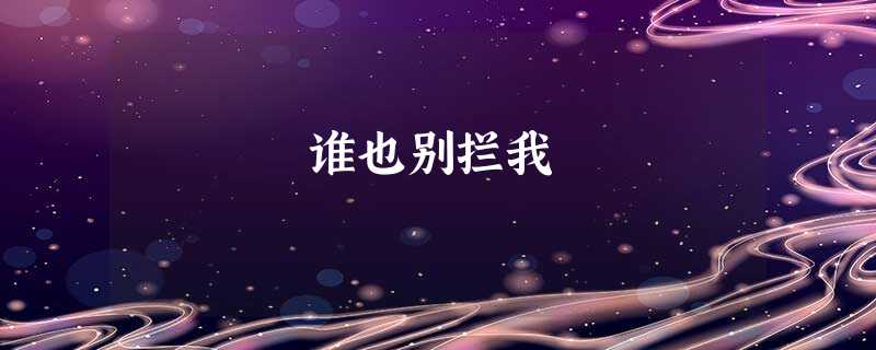 谁也别拦我 谁也别拦我