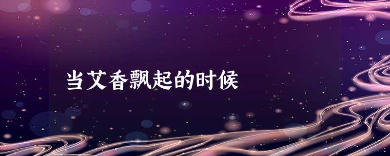 当艾香飘起的时候 当艾香飘起的时候