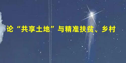 论“共享土地”与精准扶贫、乡村振兴战略 论“共享土地”与精准扶贫、乡村振兴战略