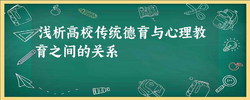 浅析高校传统德育与心理教育之间的关系 浅析高校传统德育与心理教育之间的关系